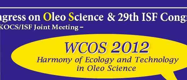 World Congress on Oleo Science & 29th ISF Congress -JOCS/AOCS/KOCS/ISF/ISBB Joint Meeting- WCOS 2012 Harmony of Ecology and Technology in Oleo Science